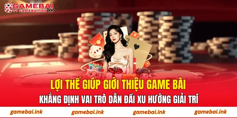 Giới Thiệu Game Bài 1 Lợi thế giúp giới thiệu game bài khẳng định vai trò dẫn đầi xu hướng giải trí
